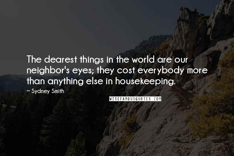 Sydney Smith Quotes: The dearest things in the world are our neighbor's eyes; they cost everybody more than anything else in housekeeping.