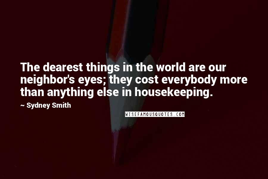 Sydney Smith Quotes: The dearest things in the world are our neighbor's eyes; they cost everybody more than anything else in housekeeping.