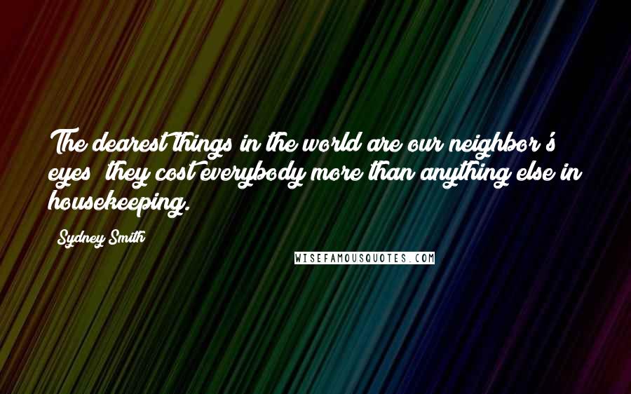 Sydney Smith Quotes: The dearest things in the world are our neighbor's eyes; they cost everybody more than anything else in housekeeping.