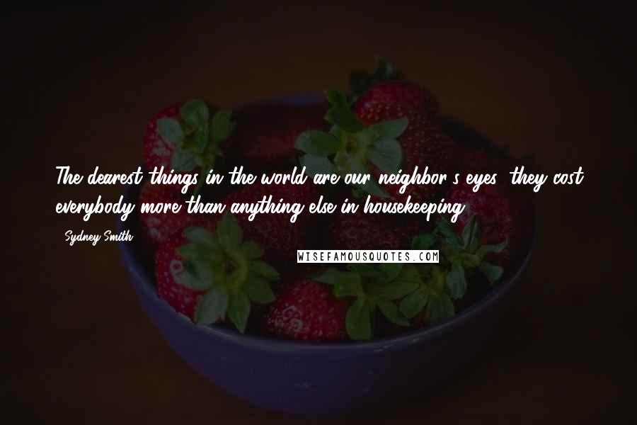Sydney Smith Quotes: The dearest things in the world are our neighbor's eyes; they cost everybody more than anything else in housekeeping.