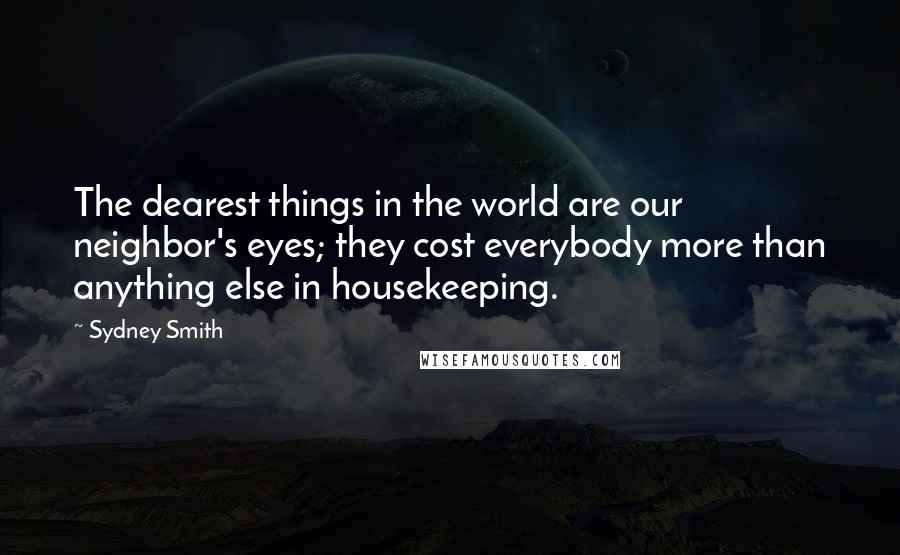 Sydney Smith Quotes: The dearest things in the world are our neighbor's eyes; they cost everybody more than anything else in housekeeping.