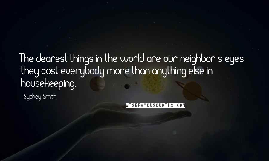 Sydney Smith Quotes: The dearest things in the world are our neighbor's eyes; they cost everybody more than anything else in housekeeping.