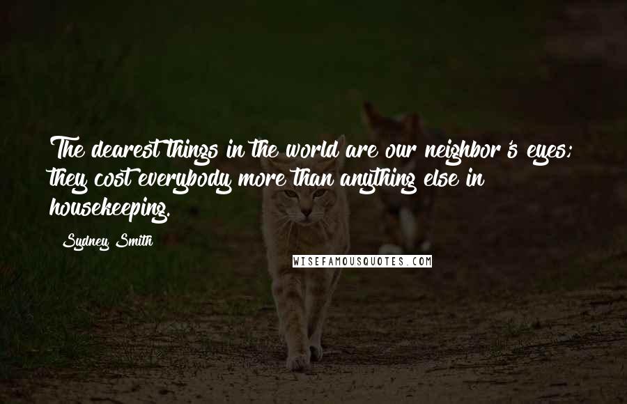 Sydney Smith Quotes: The dearest things in the world are our neighbor's eyes; they cost everybody more than anything else in housekeeping.