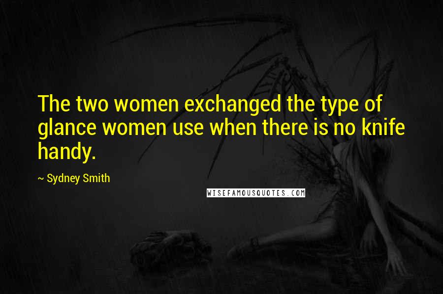 Sydney Smith Quotes: The two women exchanged the type of glance women use when there is no knife handy.