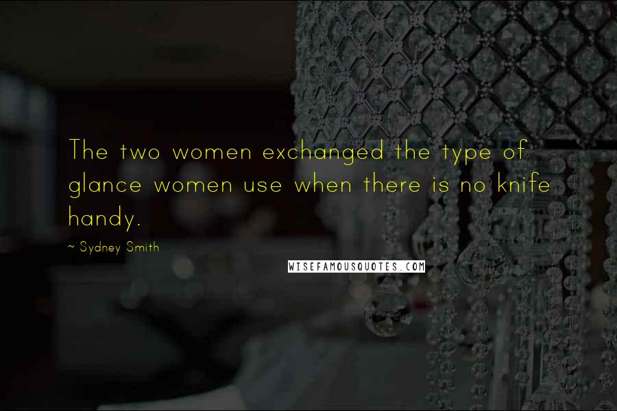 Sydney Smith Quotes: The two women exchanged the type of glance women use when there is no knife handy.