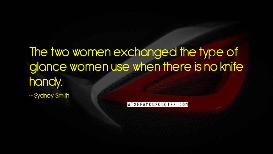 Sydney Smith Quotes: The two women exchanged the type of glance women use when there is no knife handy.