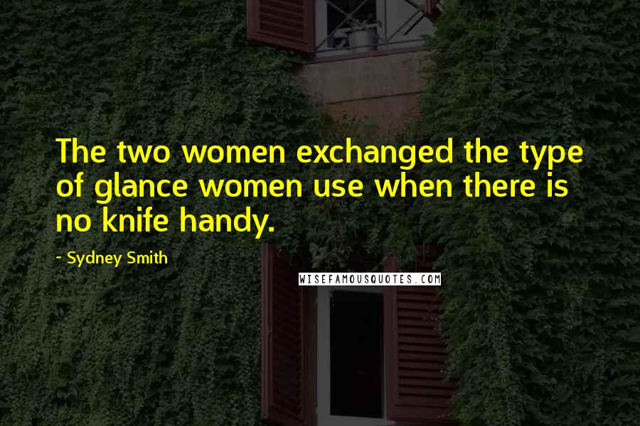 Sydney Smith Quotes: The two women exchanged the type of glance women use when there is no knife handy.