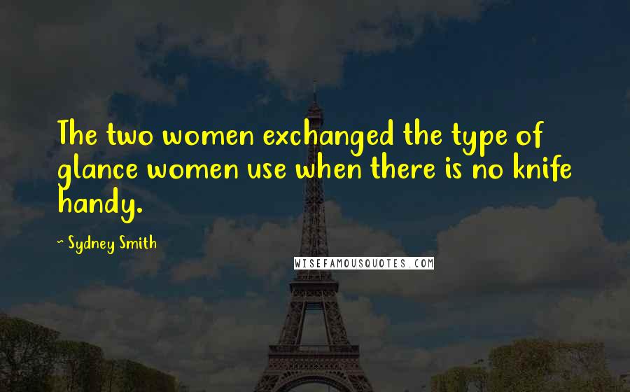Sydney Smith Quotes: The two women exchanged the type of glance women use when there is no knife handy.