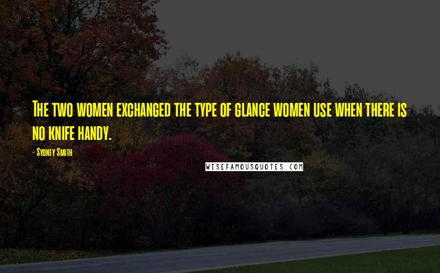 Sydney Smith Quotes: The two women exchanged the type of glance women use when there is no knife handy.