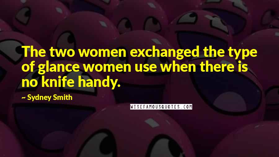 Sydney Smith Quotes: The two women exchanged the type of glance women use when there is no knife handy.