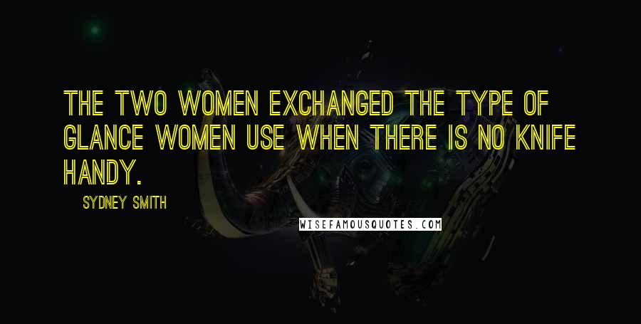 Sydney Smith Quotes: The two women exchanged the type of glance women use when there is no knife handy.