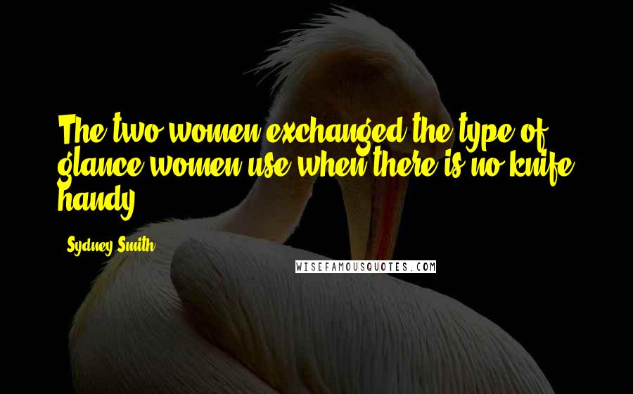 Sydney Smith Quotes: The two women exchanged the type of glance women use when there is no knife handy.