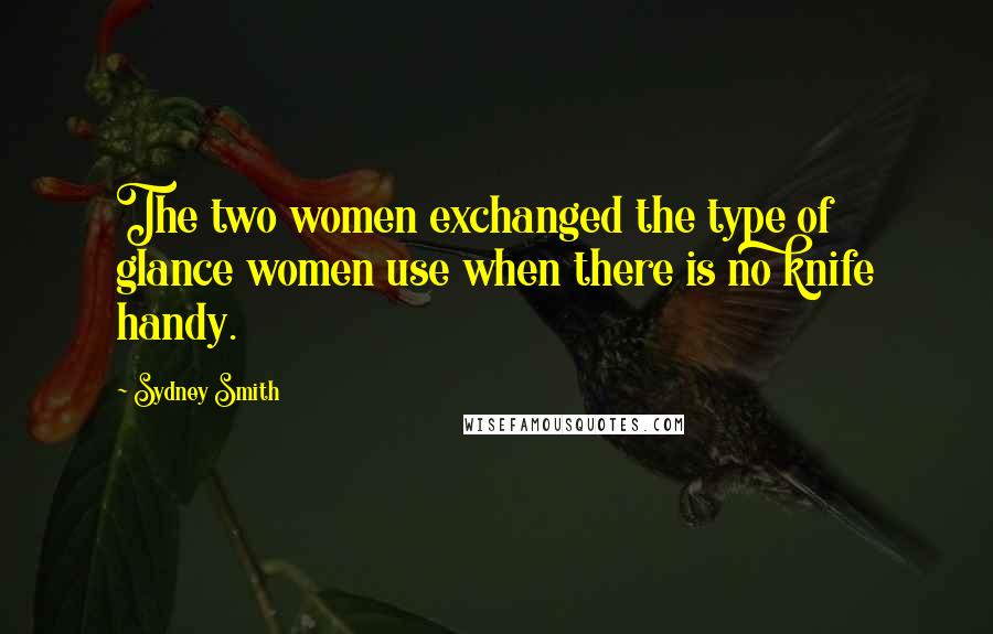 Sydney Smith Quotes: The two women exchanged the type of glance women use when there is no knife handy.