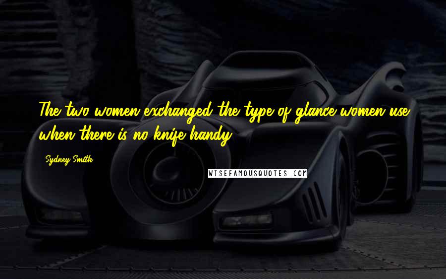 Sydney Smith Quotes: The two women exchanged the type of glance women use when there is no knife handy.