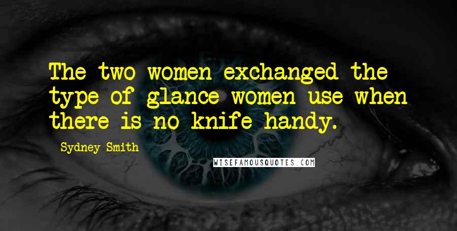 Sydney Smith Quotes: The two women exchanged the type of glance women use when there is no knife handy.