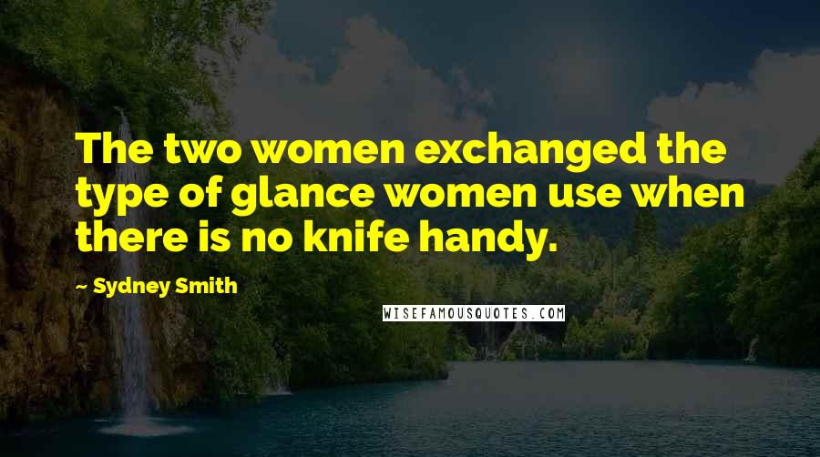 Sydney Smith Quotes: The two women exchanged the type of glance women use when there is no knife handy.