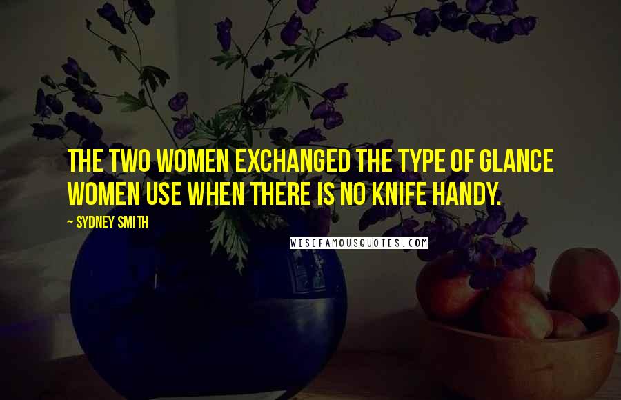 Sydney Smith Quotes: The two women exchanged the type of glance women use when there is no knife handy.