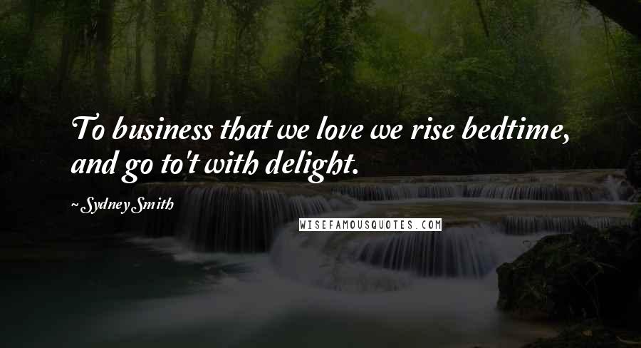 Sydney Smith Quotes: To business that we love we rise bedtime, and go to't with delight.