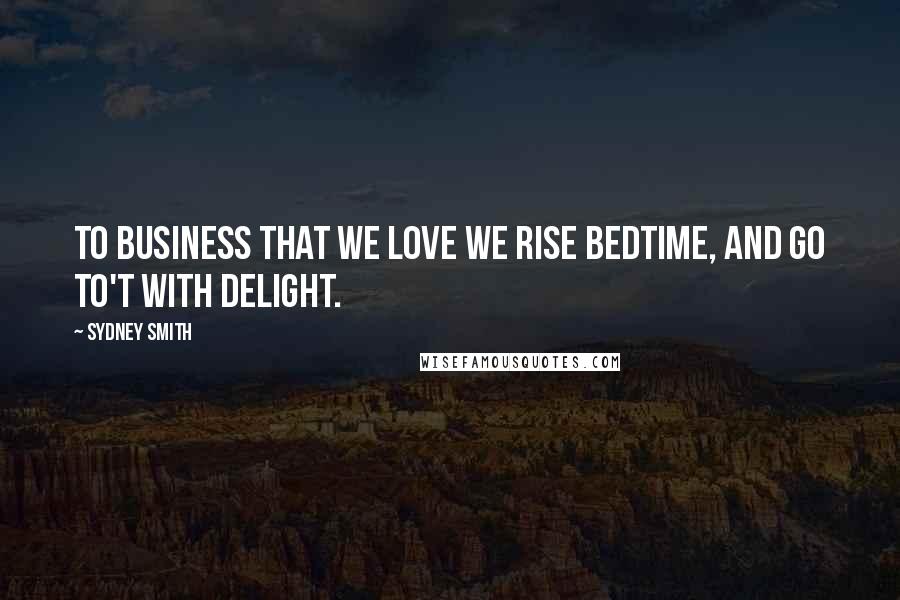 Sydney Smith Quotes: To business that we love we rise bedtime, and go to't with delight.