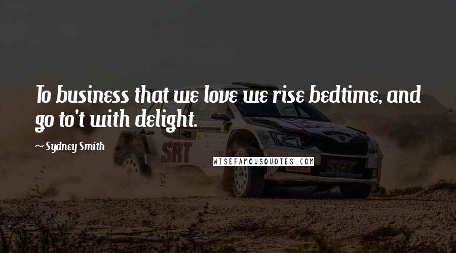 Sydney Smith Quotes: To business that we love we rise bedtime, and go to't with delight.