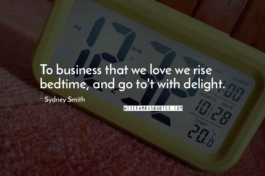 Sydney Smith Quotes: To business that we love we rise bedtime, and go to't with delight.