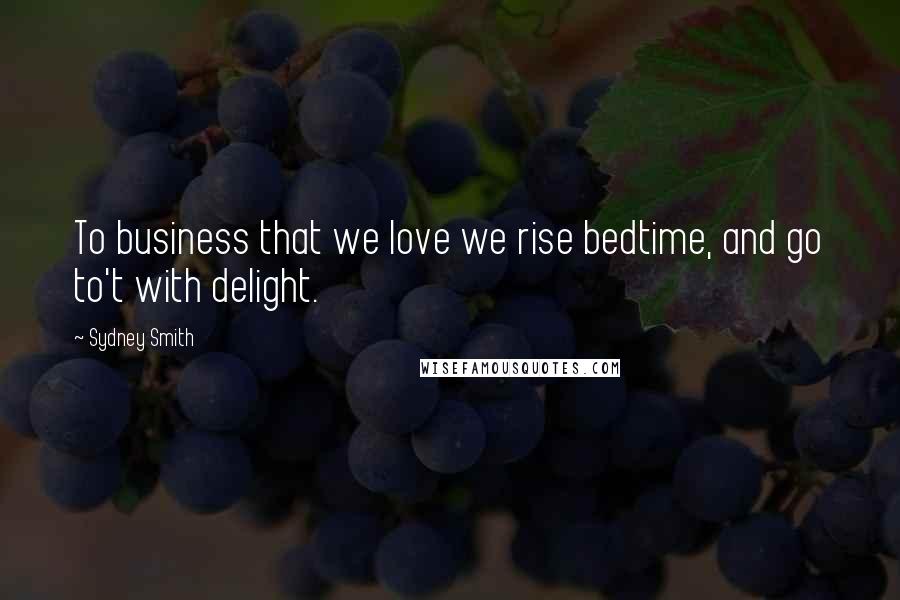 Sydney Smith Quotes: To business that we love we rise bedtime, and go to't with delight.