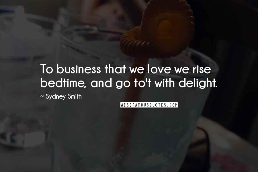 Sydney Smith Quotes: To business that we love we rise bedtime, and go to't with delight.