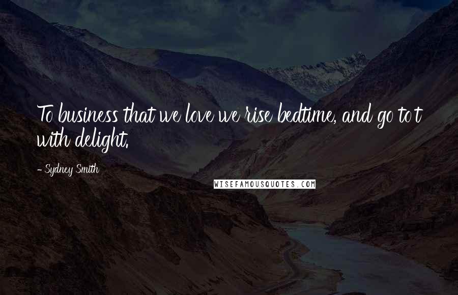 Sydney Smith Quotes: To business that we love we rise bedtime, and go to't with delight.