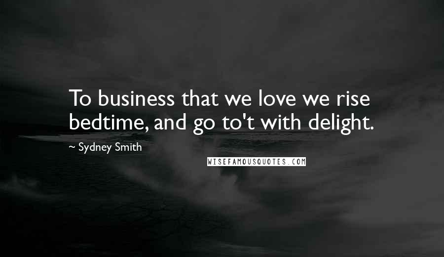 Sydney Smith Quotes: To business that we love we rise bedtime, and go to't with delight.