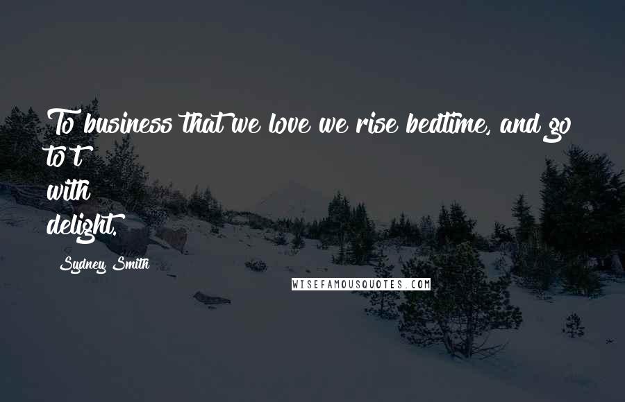 Sydney Smith Quotes: To business that we love we rise bedtime, and go to't with delight.