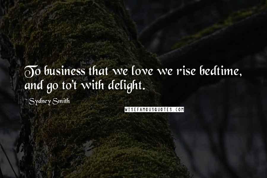 Sydney Smith Quotes: To business that we love we rise bedtime, and go to't with delight.