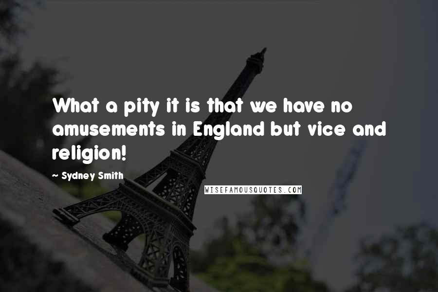 Sydney Smith Quotes: What a pity it is that we have no amusements in England but vice and religion!