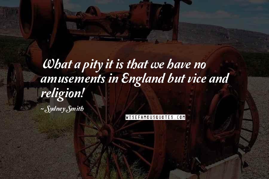 Sydney Smith Quotes: What a pity it is that we have no amusements in England but vice and religion!