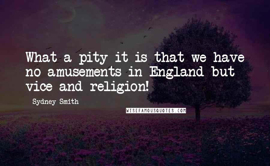 Sydney Smith Quotes: What a pity it is that we have no amusements in England but vice and religion!