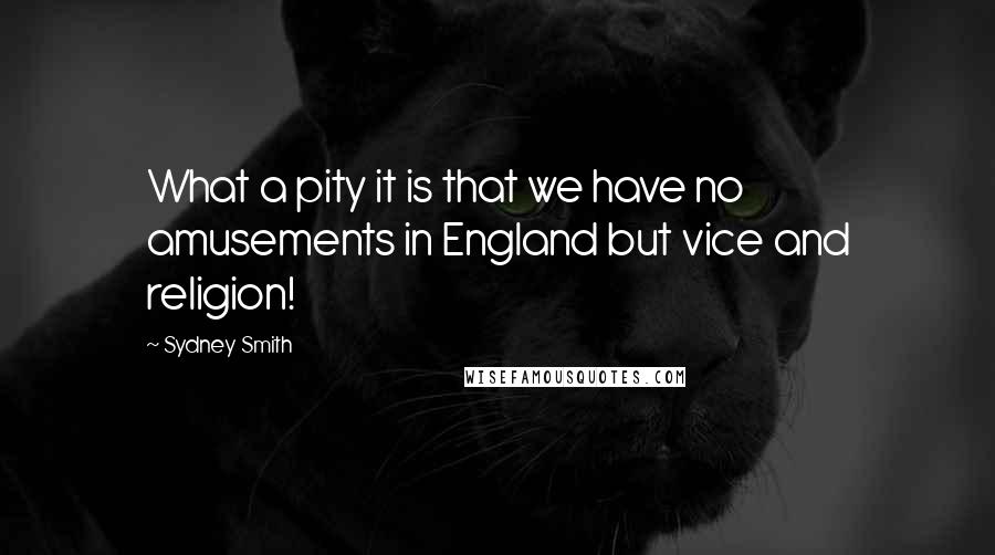 Sydney Smith Quotes: What a pity it is that we have no amusements in England but vice and religion!