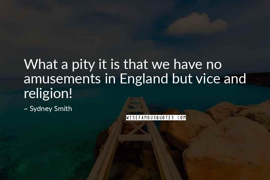Sydney Smith Quotes: What a pity it is that we have no amusements in England but vice and religion!