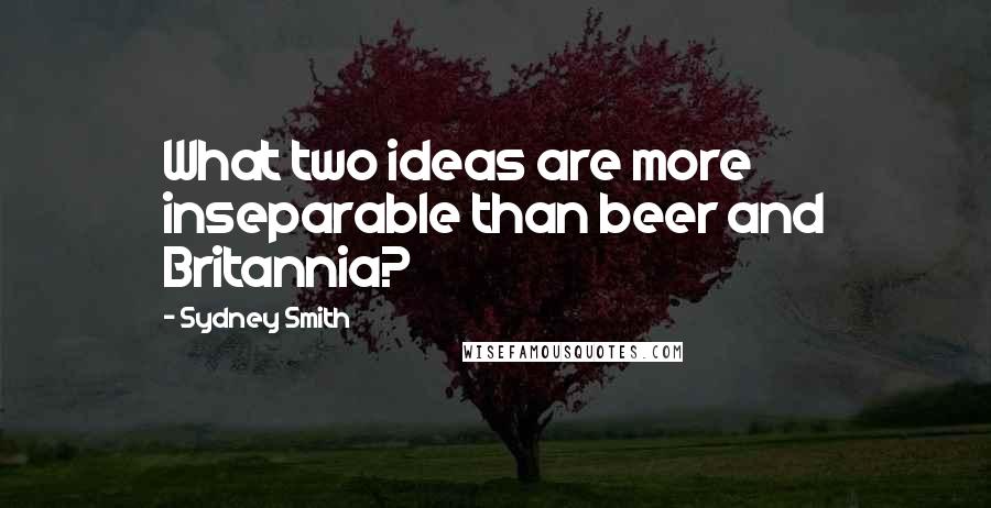 Sydney Smith Quotes: What two ideas are more inseparable than beer and Britannia?