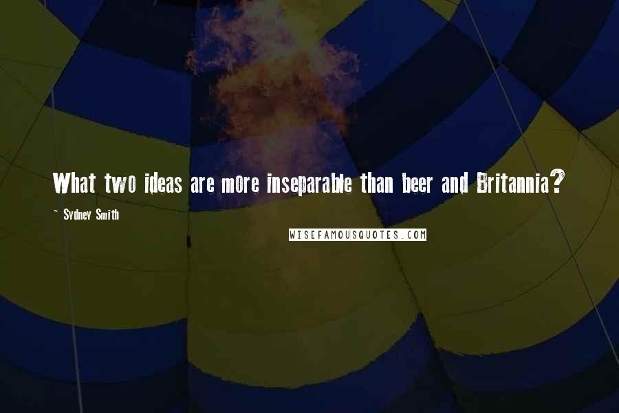 Sydney Smith Quotes: What two ideas are more inseparable than beer and Britannia?