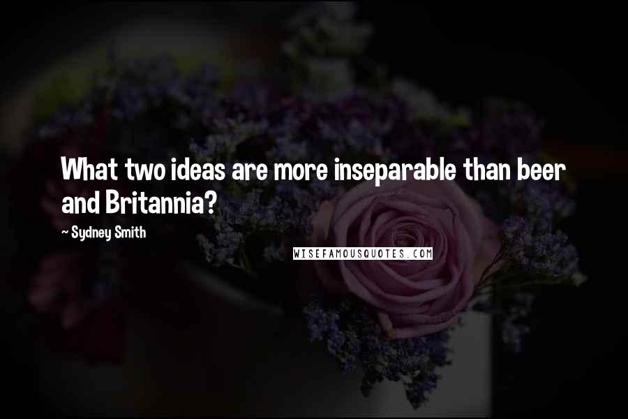 Sydney Smith Quotes: What two ideas are more inseparable than beer and Britannia?