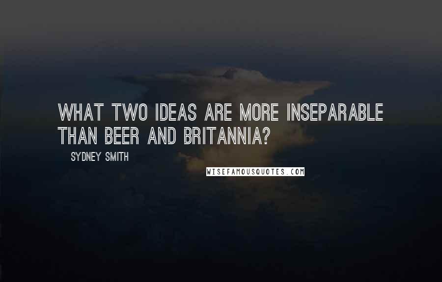 Sydney Smith Quotes: What two ideas are more inseparable than beer and Britannia?