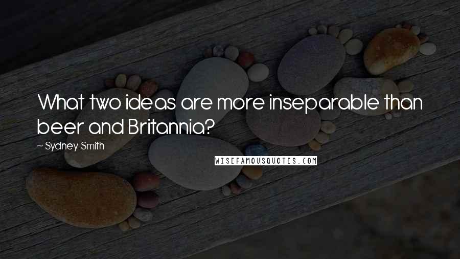 Sydney Smith Quotes: What two ideas are more inseparable than beer and Britannia?