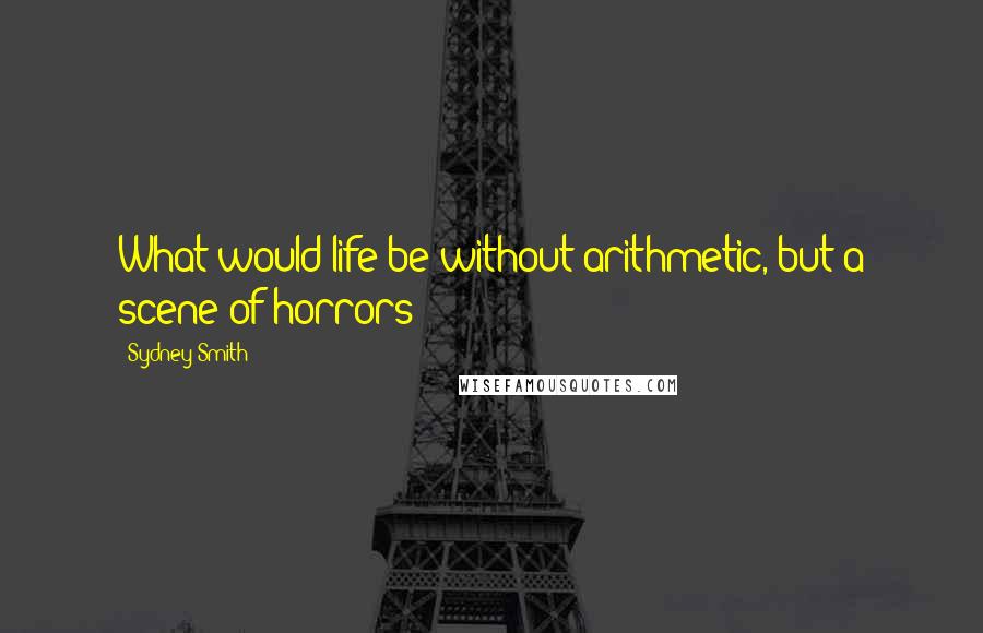 Sydney Smith Quotes: What would life be without arithmetic, but a scene of horrors?