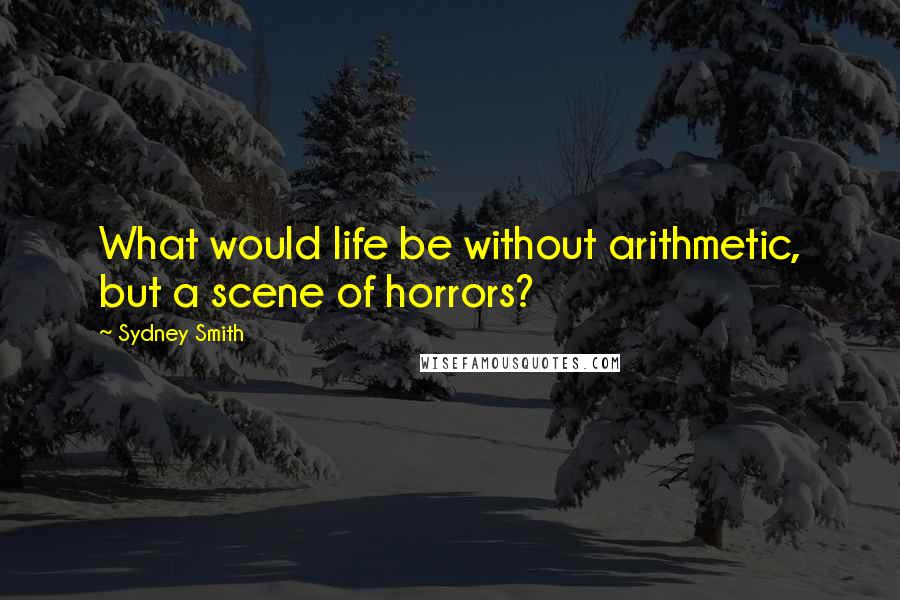 Sydney Smith Quotes: What would life be without arithmetic, but a scene of horrors?