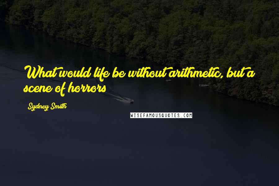 Sydney Smith Quotes: What would life be without arithmetic, but a scene of horrors?