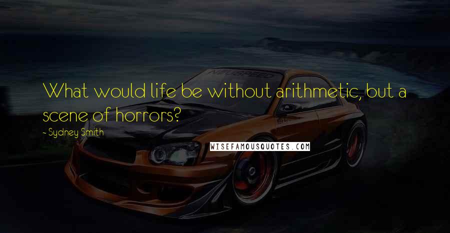 Sydney Smith Quotes: What would life be without arithmetic, but a scene of horrors?