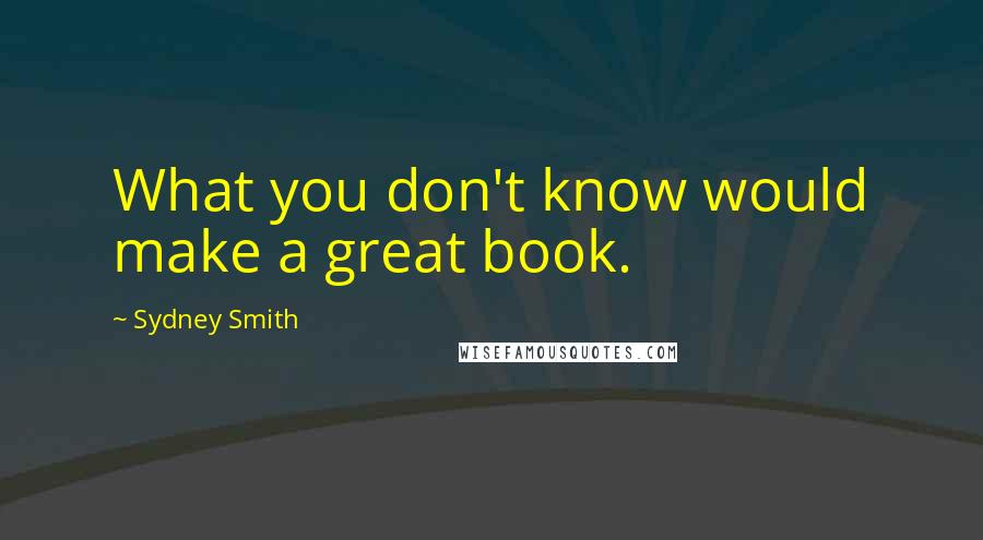 Sydney Smith Quotes: What you don't know would make a great book.