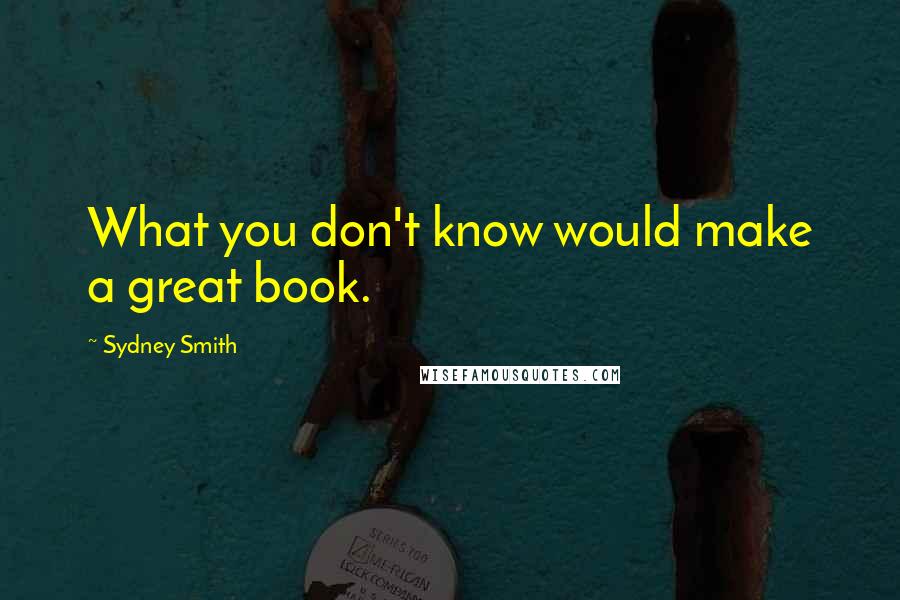 Sydney Smith Quotes: What you don't know would make a great book.