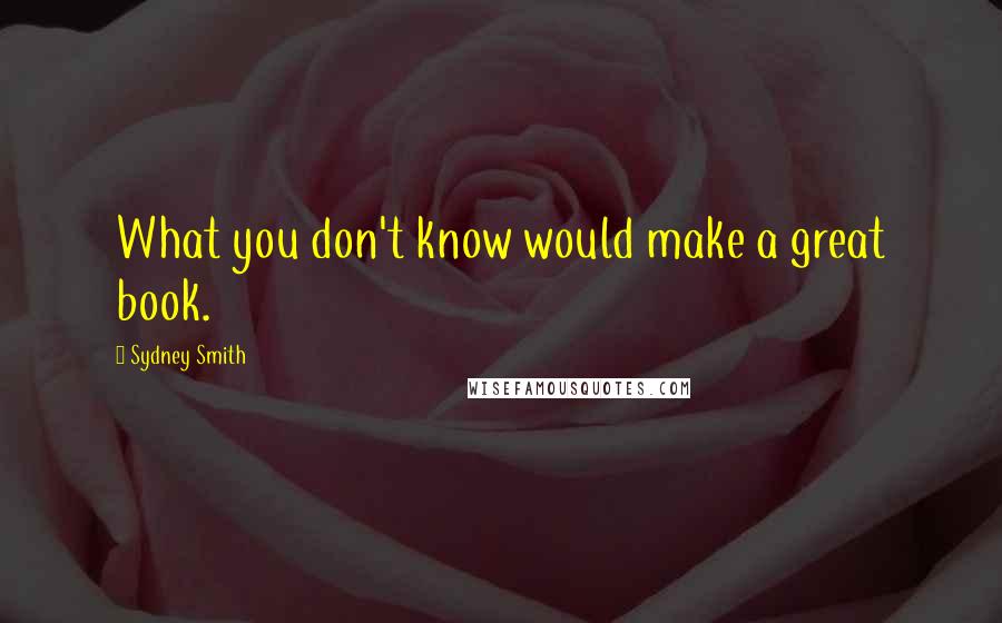 Sydney Smith Quotes: What you don't know would make a great book.