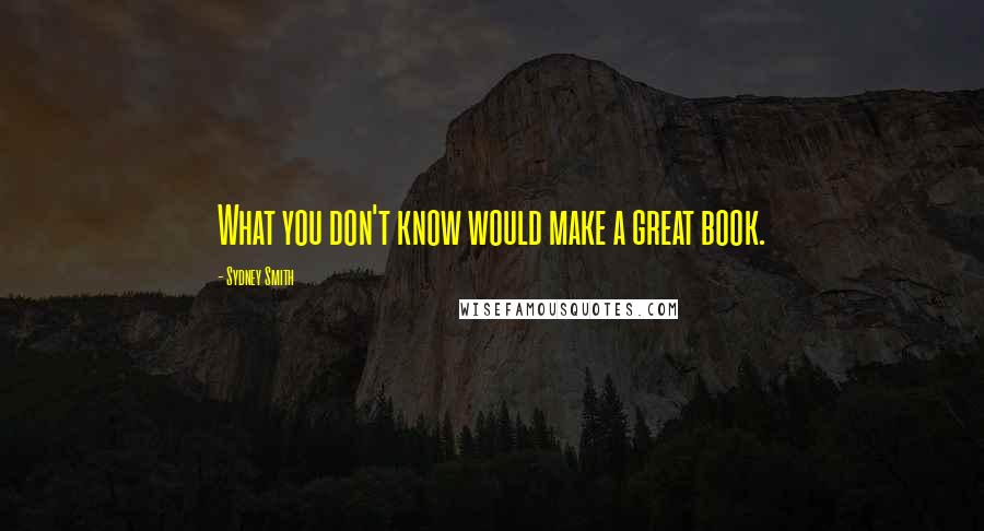 Sydney Smith Quotes: What you don't know would make a great book.