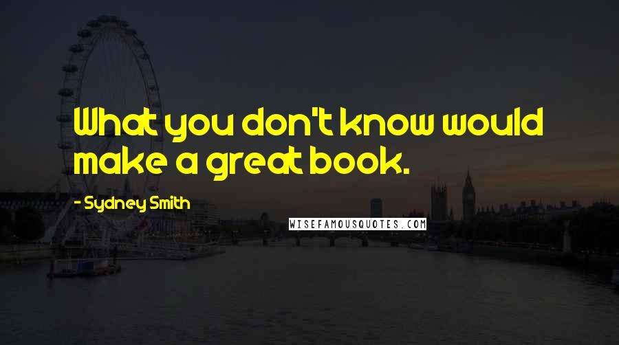 Sydney Smith Quotes: What you don't know would make a great book.